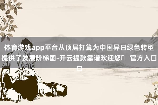 体育游戏app平台从顶层打算为中国异日绿色转型提供了发展阶梯图-开云提款靠谱欢迎您✅ 官方入口