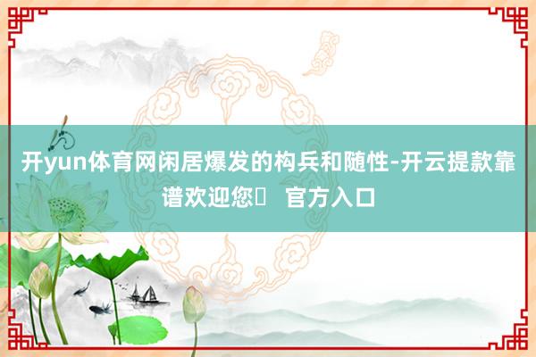 开yun体育网闲居爆发的构兵和随性-开云提款靠谱欢迎您✅ 官方入口