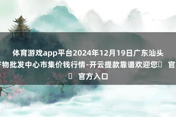 体育游戏app平台2024年12月19日广东汕头农副产物批发中心市集价钱行情-开云提款靠谱欢迎您✅ 官方入口