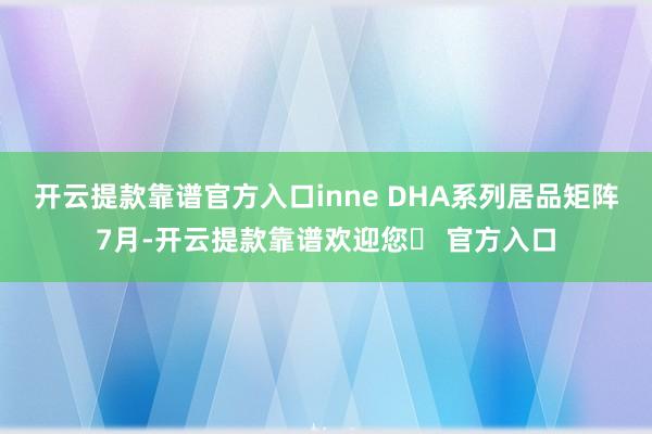 开云提款靠谱官方入口inne DHA系列居品矩阵7月-开云提款靠谱欢迎您✅ 官方入口