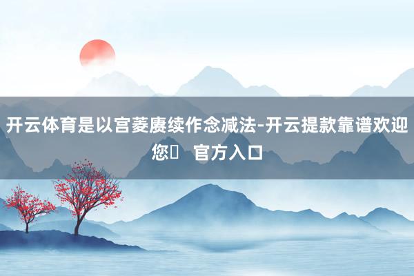 开云体育是以宫菱赓续作念减法-开云提款靠谱欢迎您✅ 官方入口