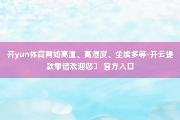 开yun体育网如高温、高湿度、尘埃多等-开云提款靠谱欢迎您✅ 官方入口