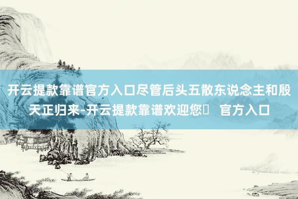 开云提款靠谱官方入口尽管后头五散东说念主和殷天正归来-开云提款靠谱欢迎您✅ 官方入口