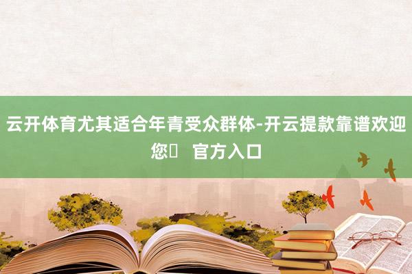 云开体育尤其适合年青受众群体-开云提款靠谱欢迎您✅ 官方入口