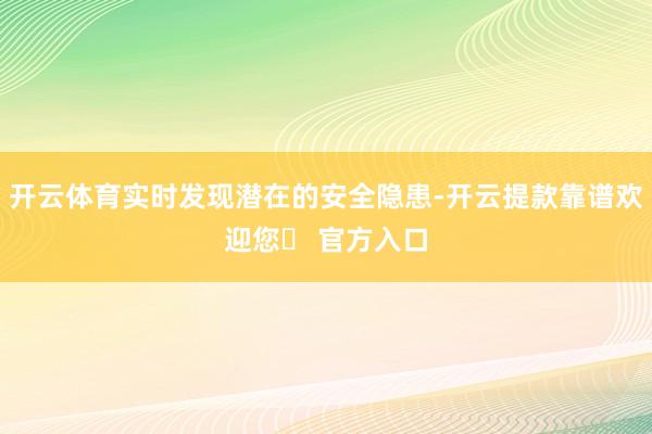 开云体育实时发现潜在的安全隐患-开云提款靠谱欢迎您✅ 官方入口