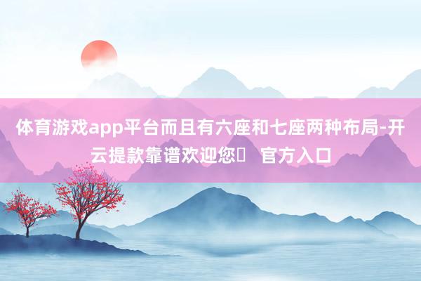 体育游戏app平台而且有六座和七座两种布局-开云提款靠谱欢迎您✅ 官方入口