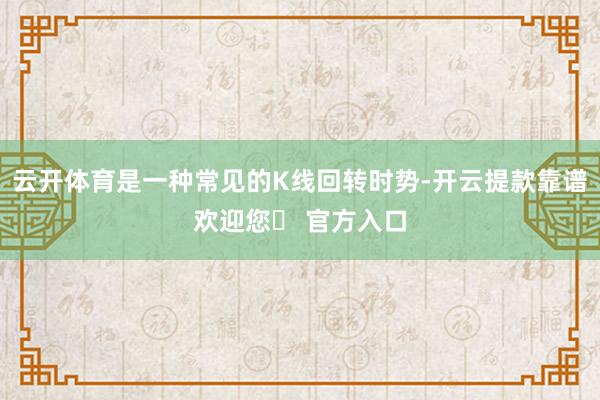 云开体育是一种常见的K线回转时势-开云提款靠谱欢迎您✅ 官方入口