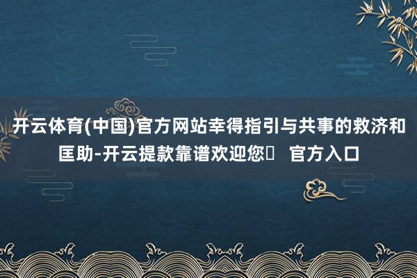 开云体育(中国)官方网站幸得指引与共事的救济和匡助-开云提款靠谱欢迎您✅ 官方入口