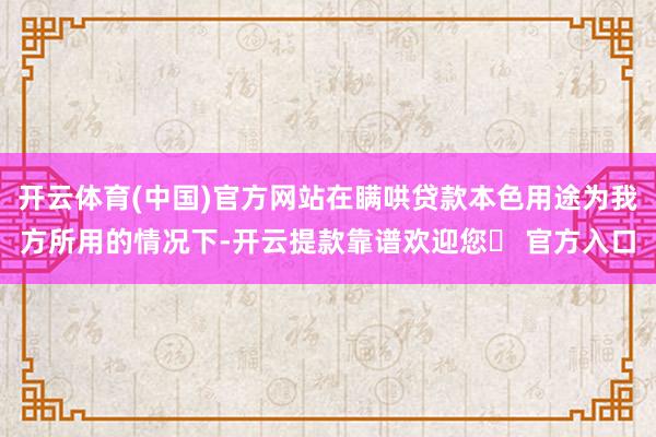 开云体育(中国)官方网站在瞒哄贷款本色用途为我方所用的情况下-开云提款靠谱欢迎您✅ 官方入口