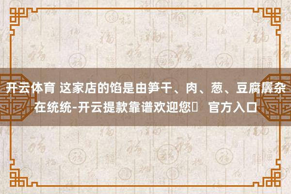 开云体育 这家店的馅是由笋干、肉、葱、豆腐羼杂在统统-开云提款靠谱欢迎您✅ 官方入口