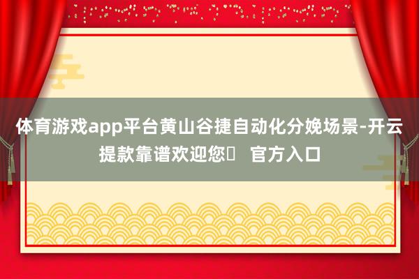 体育游戏app平台黄山谷捷自动化分娩场景-开云提款靠谱欢迎您✅ 官方入口