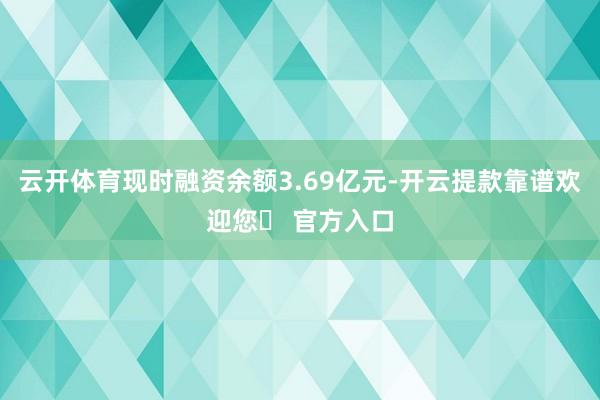 云开体育现时融资余额3.69亿元-开云提款靠谱欢迎您✅ 官方入口