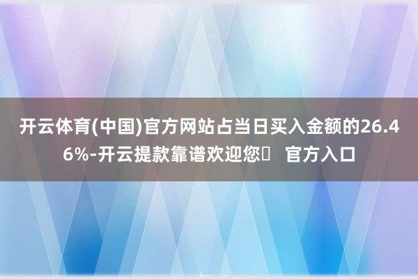 开云体育(中国)官方网站占当日买入金额的26.46%-开云提款靠谱欢迎您✅ 官方入口