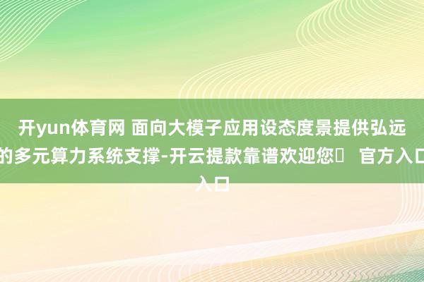 开yun体育网 面向大模子应用设态度景提供弘远的多元算力系统支撑-开云提款靠谱欢迎您✅ 官方入口