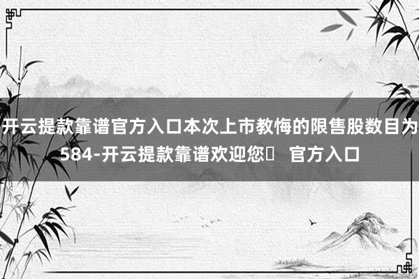 开云提款靠谱官方入口本次上市教悔的限售股数目为584-开云提款靠谱欢迎您✅ 官方入口