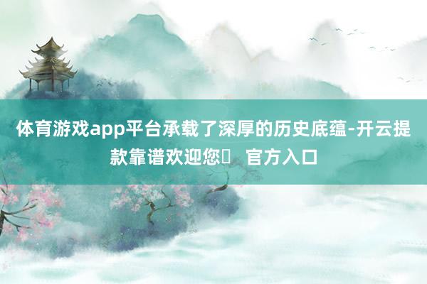 体育游戏app平台承载了深厚的历史底蕴-开云提款靠谱欢迎您✅ 官方入口