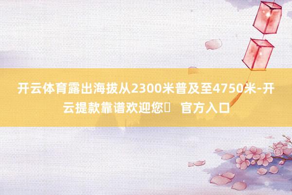 开云体育露出海拔从2300米普及至4750米-开云提款靠谱欢迎您✅ 官方入口