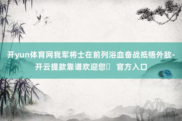 开yun体育网我军将士在前列浴血奋战抵牾外敌-开云提款靠谱欢迎您✅ 官方入口