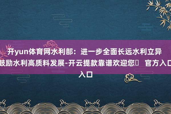 开yun体育网水利部：进一步全面长远水利立异 鼓励水利高质料发展-开云提款靠谱欢迎您✅ 官方入口