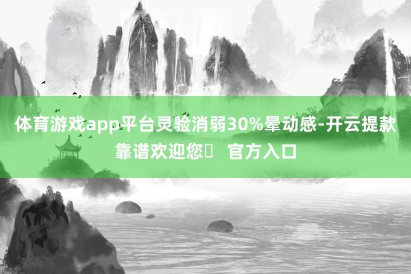 体育游戏app平台灵验消弱30%晕动感-开云提款靠谱欢迎您✅ 官方入口