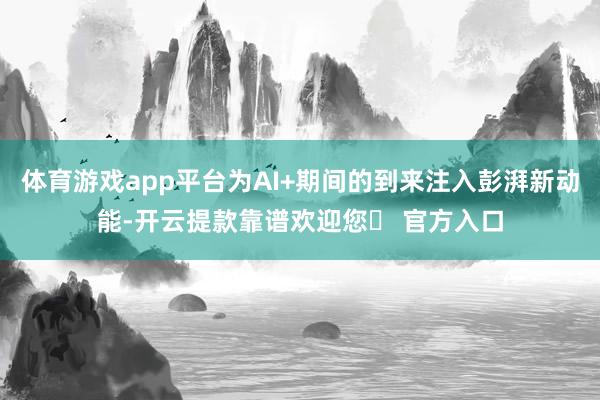 体育游戏app平台为AI+期间的到来注入彭湃新动能-开云提款靠谱欢迎您✅ 官方入口