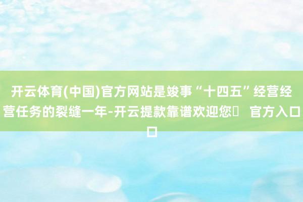 开云体育(中国)官方网站是竣事“十四五”经营经营任务的裂缝一年-开云提款靠谱欢迎您✅ 官方入口