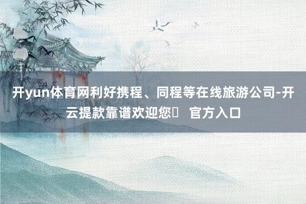 开yun体育网利好携程、同程等在线旅游公司-开云提款靠谱欢迎您✅ 官方入口