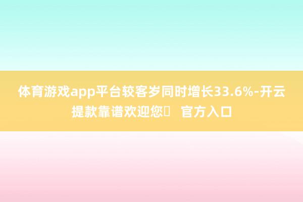 体育游戏app平台较客岁同时增长33.6%-开云提款靠谱欢迎您✅ 官方入口