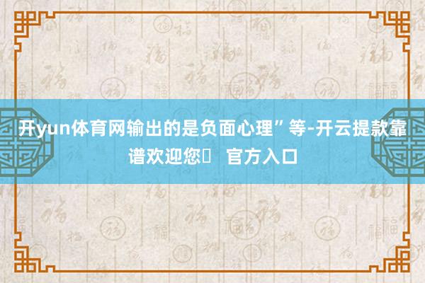 开yun体育网输出的是负面心理”等-开云提款靠谱欢迎您✅ 官方入口