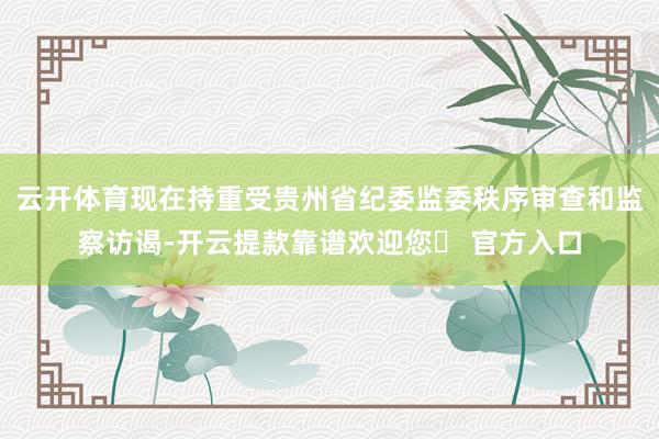 云开体育现在持重受贵州省纪委监委秩序审查和监察访谒-开云提款靠谱欢迎您✅ 官方入口