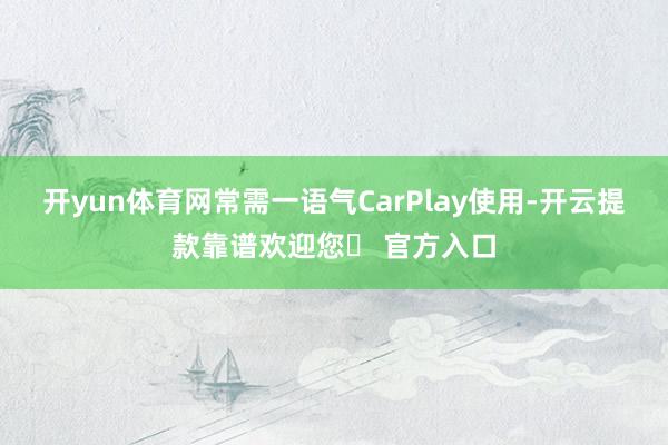 开yun体育网常需一语气CarPlay使用-开云提款靠谱欢迎您✅ 官方入口