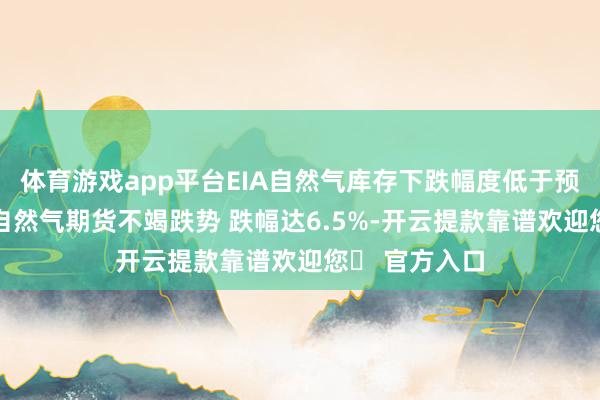 体育游戏app平台EIA自然气库存下跌幅度低于预期 好意思国自然气期货不竭跌势 跌幅达6.5%-开云提款靠谱欢迎您✅ 官方入口