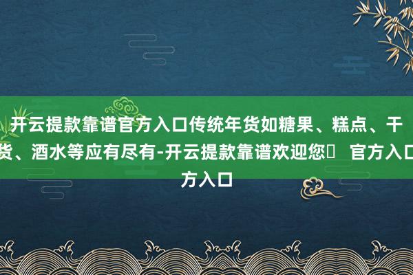 开云提款靠谱官方入口传统年货如糖果、糕点、干货、酒水等应有尽有-开云提款靠谱欢迎您✅ 官方入口