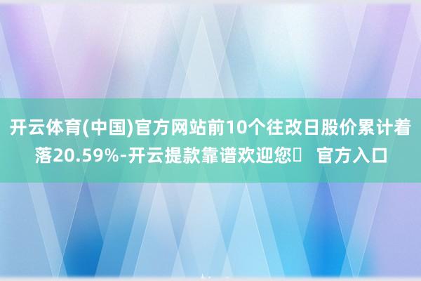 开云体育(中国)官方网站前10个往改日股价累计着落20.59%-开云提款靠谱欢迎您✅ 官方入口