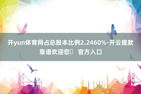 开yun体育网占总股本比例2.2460%-开云提款靠谱欢迎您✅ 官方入口