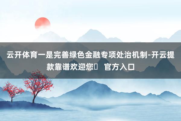 云开体育　　一是完善绿色金融专项处治机制-开云提款靠谱欢迎您✅ 官方入口