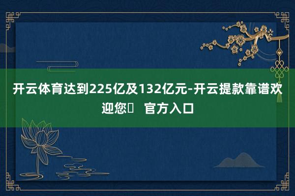 开云体育达到225亿及132亿元-开云提款靠谱欢迎您✅ 官方入口