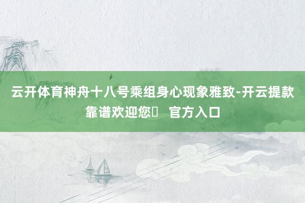 云开体育神舟十八号乘组身心现象雅致-开云提款靠谱欢迎您✅ 官方入口