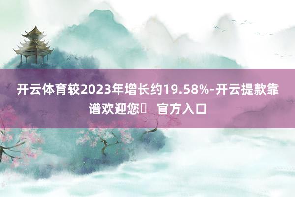 开云体育较2023年增长约19.58%-开云提款靠谱欢迎您✅ 官方入口