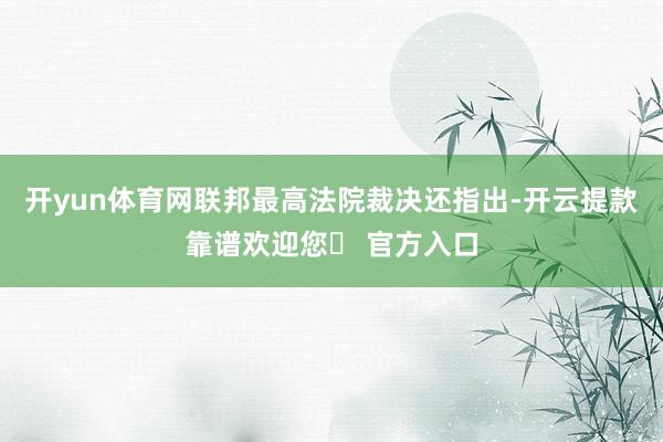 开yun体育网联邦最高法院裁决还指出-开云提款靠谱欢迎您✅ 官方入口