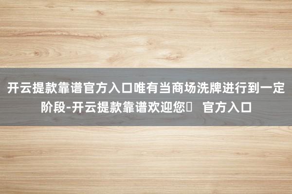 开云提款靠谱官方入口唯有当商场洗牌进行到一定阶段-开云提款靠谱欢迎您✅ 官方入口