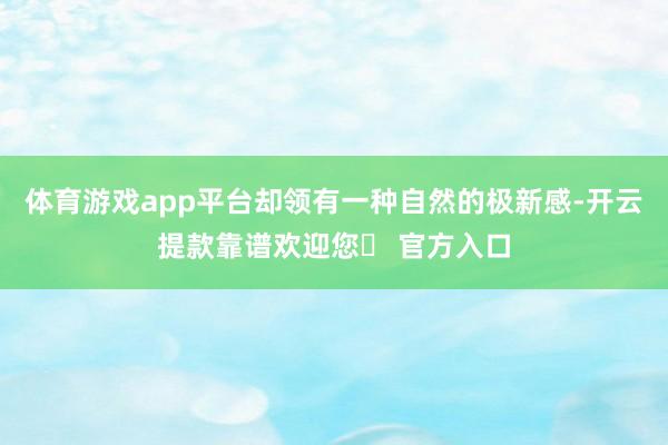 体育游戏app平台却领有一种自然的极新感-开云提款靠谱欢迎您✅ 官方入口