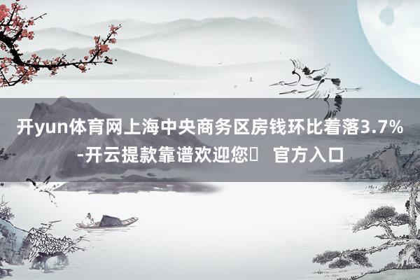 开yun体育网上海中央商务区房钱环比着落3.7%-开云提款靠谱欢迎您✅ 官方入口