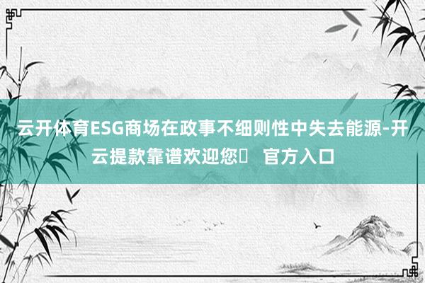 云开体育ESG商场在政事不细则性中失去能源-开云提款靠谱欢迎您✅ 官方入口