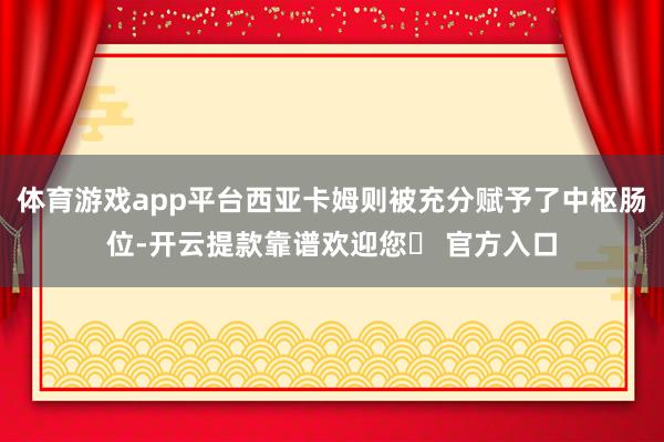 体育游戏app平台西亚卡姆则被充分赋予了中枢肠位-开云提款靠谱欢迎您✅ 官方入口