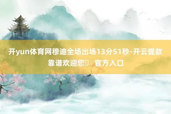 开yun体育网穆迪全场出场13分51秒-开云提款靠谱欢迎您✅ 官方入口