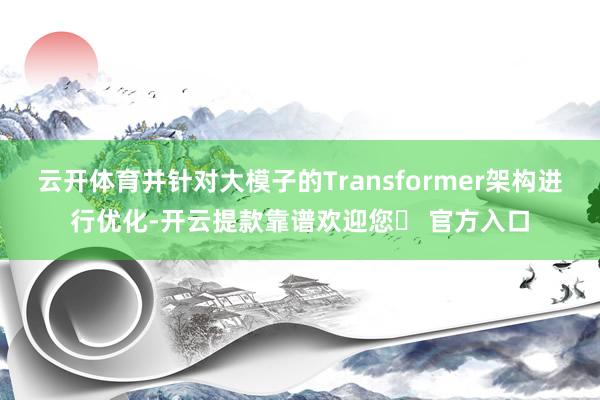 云开体育并针对大模子的Transformer架构进行优化-开云提款靠谱欢迎您✅ 官方入口