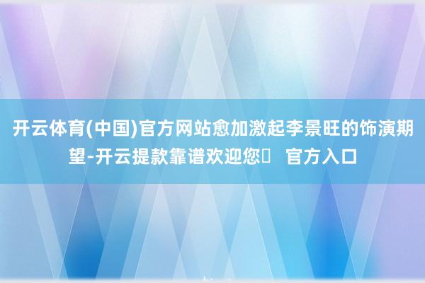 开云体育(中国)官方网站愈加激起李景旺的饰演期望-开云提款靠谱欢迎您✅ 官方入口