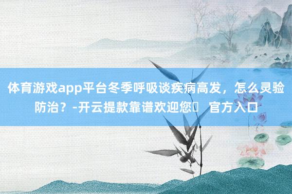 体育游戏app平台冬季呼吸谈疾病高发，怎么灵验防治？-开云提款靠谱欢迎您✅ 官方入口