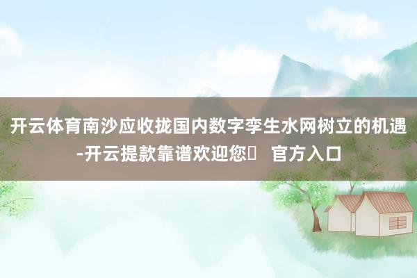 开云体育南沙应收拢国内数字孪生水网树立的机遇-开云提款靠谱欢迎您✅ 官方入口